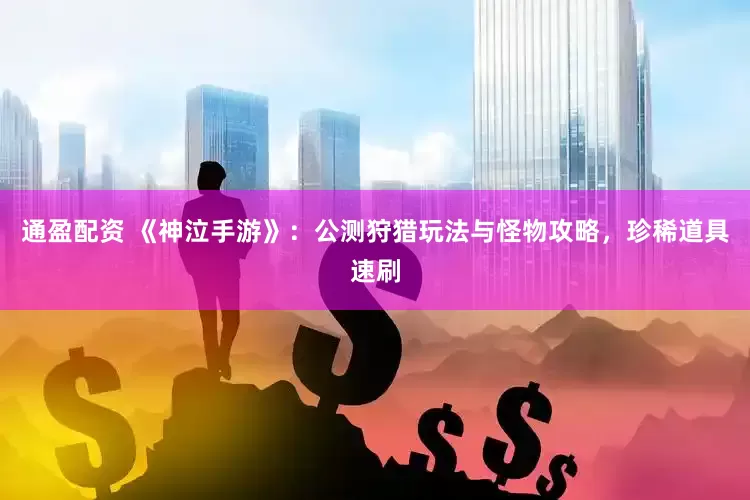 通盈配资 《神泣手游》：公测狩猎玩法与怪物攻略，珍稀道具速刷