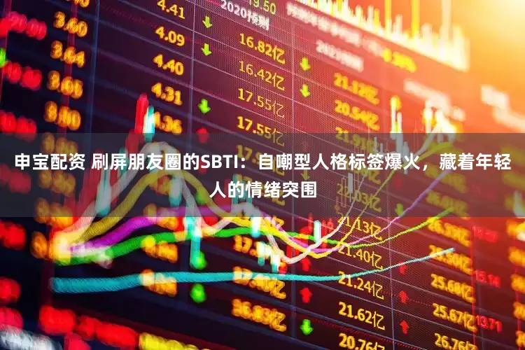 申宝配资 刷屏朋友圈的SBTI：自嘲型人格标签爆火，藏着年轻人的情绪突围