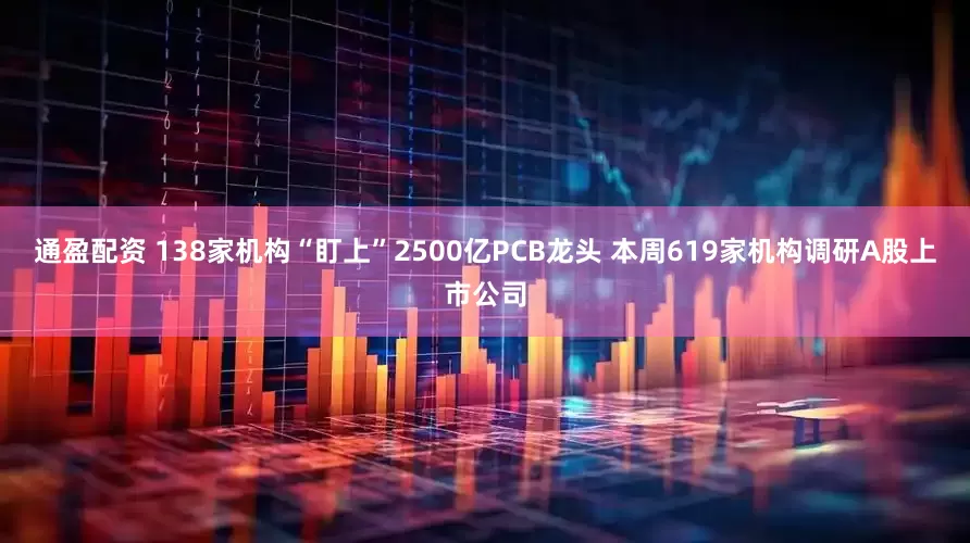 通盈配资 138家机构“盯上”2500亿PCB龙头 本周619家机构调研A股上市公司