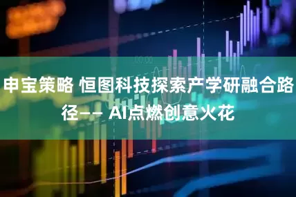 申宝策略 恒图科技探索产学研融合路径—— AI点燃创意火花