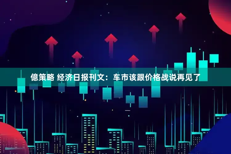 億策略 经济日报刊文：车市该跟价格战说再见了